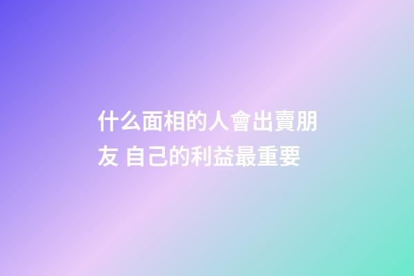 什么面相的人會出賣朋友 自己的利益最重要